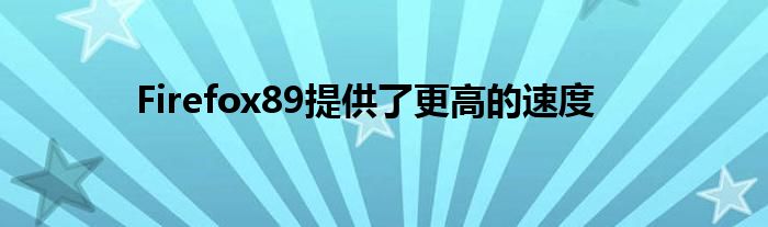 Firefox89提供了更高的速度