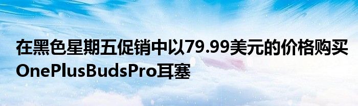 在黑色星期五促销中以79.99美元的价格购买OnePlusBudsPro耳塞